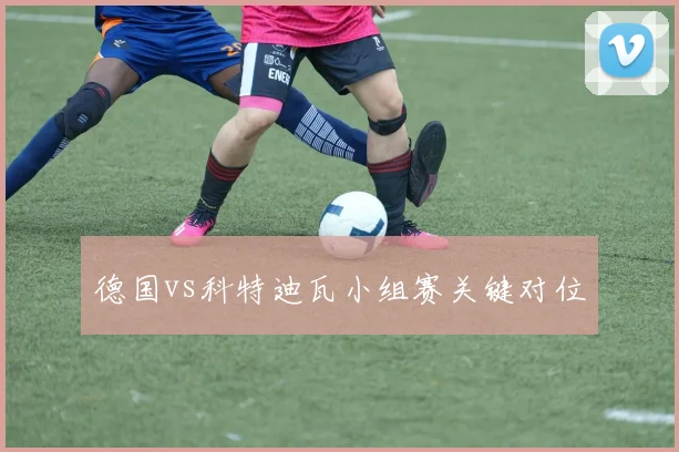 德国vs科特迪瓦小组赛关键对位