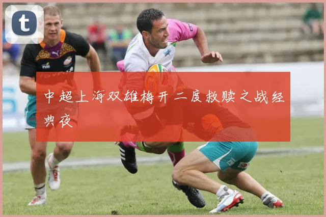 中超上海双雄梅开二度救赎之战经典夜