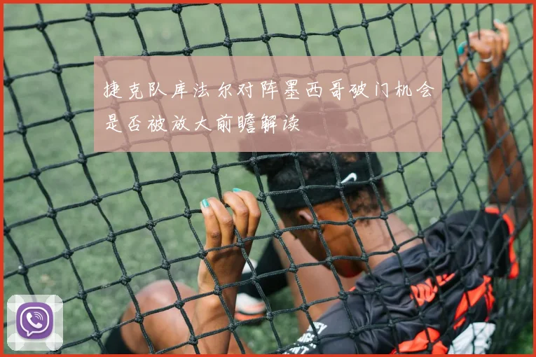 捷克队库法尔对阵墨西哥破门机会是否被放大前瞻解读