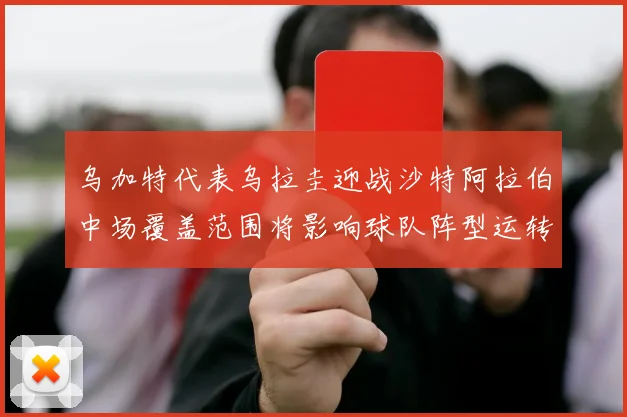 乌加特代表乌拉圭迎战沙特阿拉伯中场覆盖范围将影响球队阵型运转