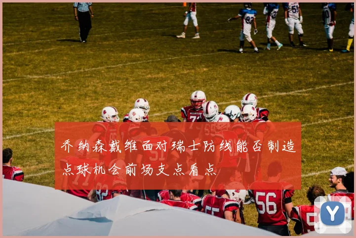 乔纳森戴维面对瑞士防线能否制造点球机会前场支点看点