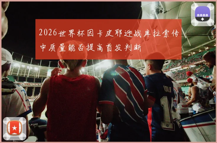 2026世界杯因卡皮耶迎战库拉索传中质量能否提高首发判断