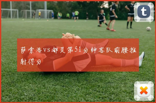 萨索洛vs都灵第51分钟客队前腰推射得分