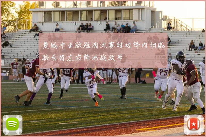 曼城冲击欧冠淘汰赛时边锋内切威胁或将左右阵地战效率