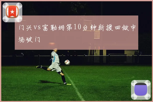 门兴vs富勒姆第10分钟新援回做中场破门