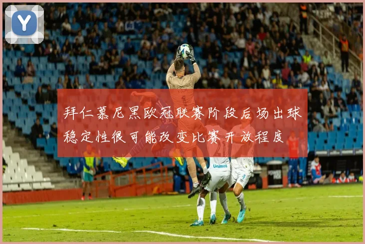 拜仁慕尼黑欧冠联赛阶段后场出球稳定性很可能改变比赛开放程度
