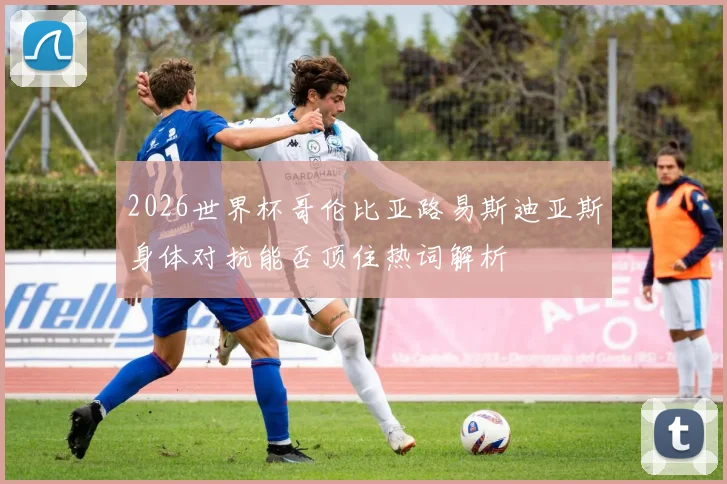 2026世界杯哥伦比亚路易斯迪亚斯身体对抗能否顶住热词解析