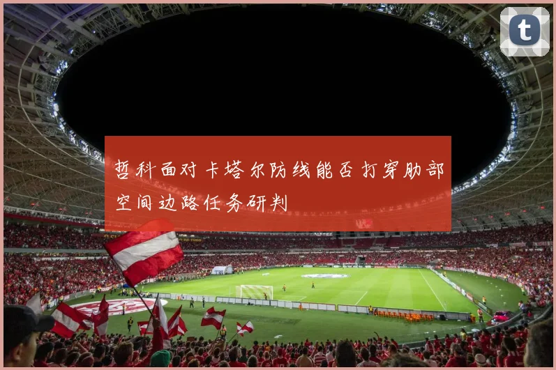 哲科面对卡塔尔防线能否打穿肋部空间边路任务研判