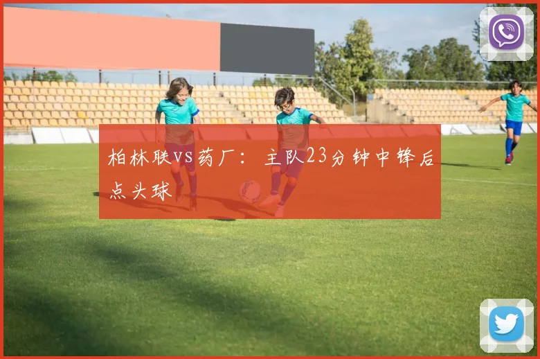 柏林联vs药厂：主队23分钟中锋后点头球