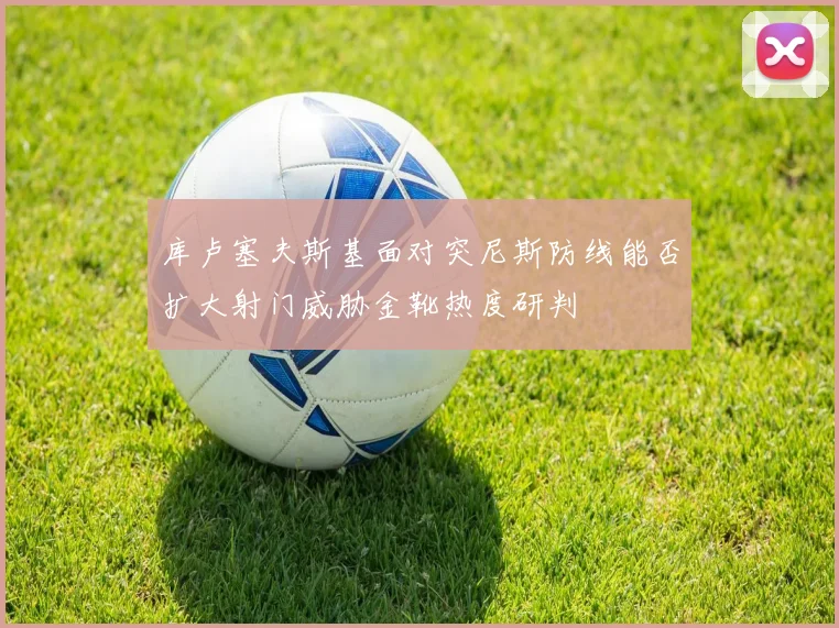 库卢塞夫斯基面对突尼斯防线能否扩大射门威胁金靴热度研判