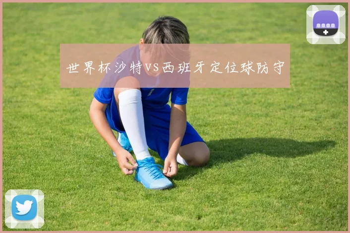世界杯沙特vs西班牙定位球防守