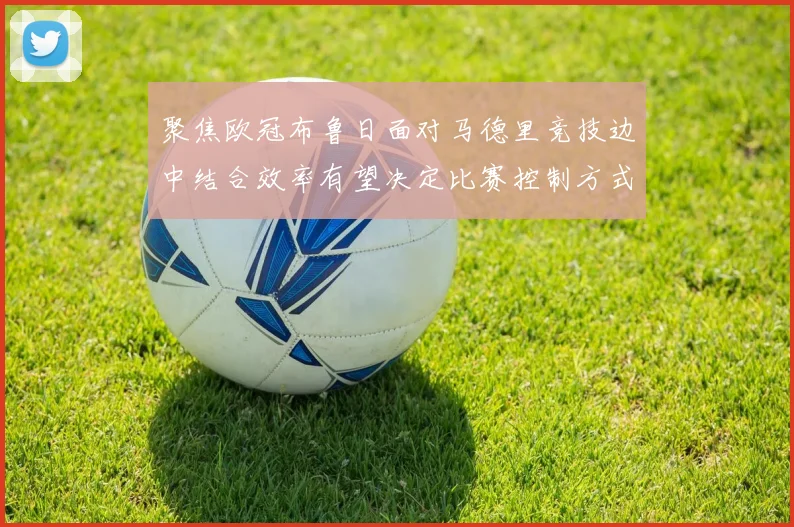 聚焦欧冠布鲁日面对马德里竞技边中结合效率有望决定比赛控制方式