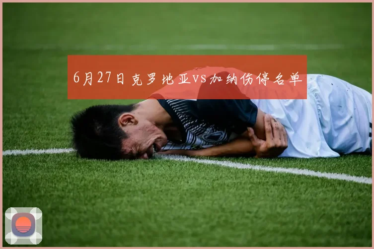 6月27日克罗地亚vs加纳伤停名单
