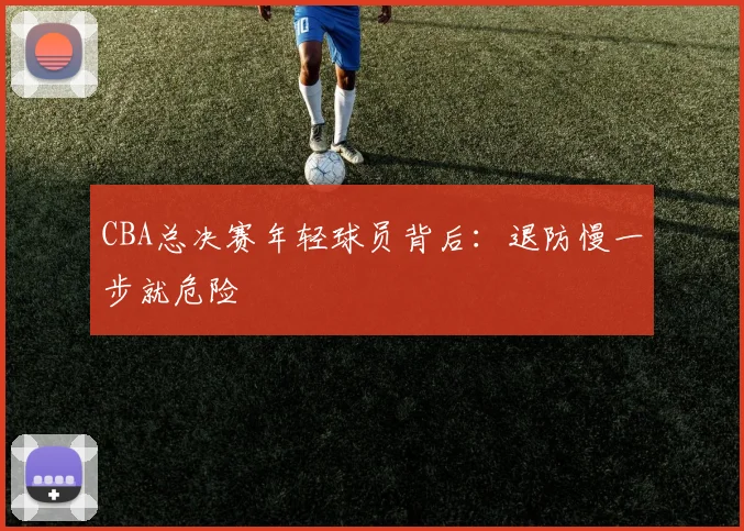 CBA总决赛年轻球员背后:退防慢一步就危险
