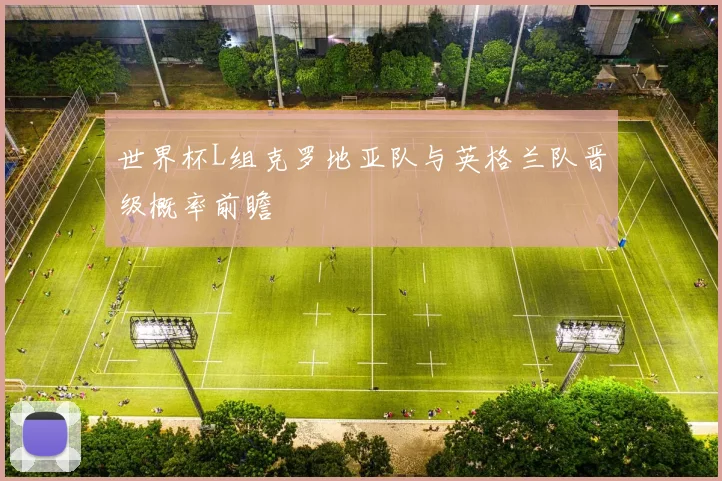 世界杯L组克罗地亚队与英格兰队晋级概率前瞻