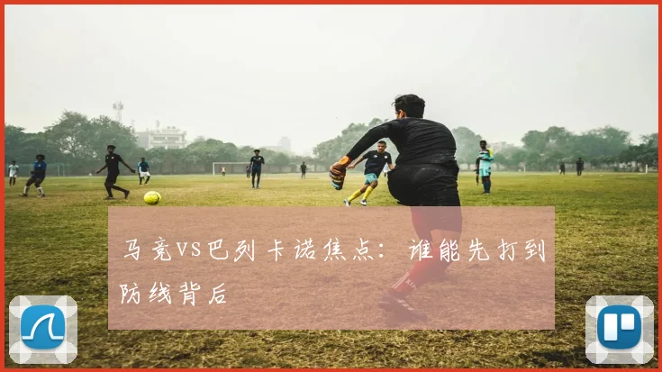 马竞vs巴列卡诺焦点:谁能先打到防线背后