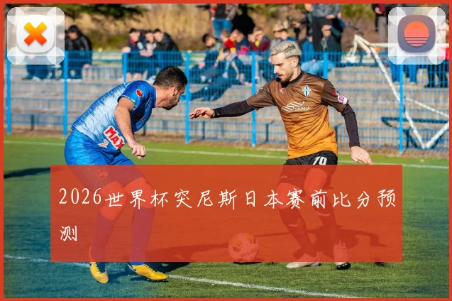 2026世界杯突尼斯日本赛前比分预测
