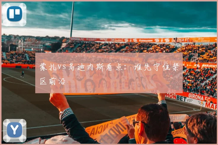 蒙扎vs乌迪内斯看点:谁先守住禁区前沿