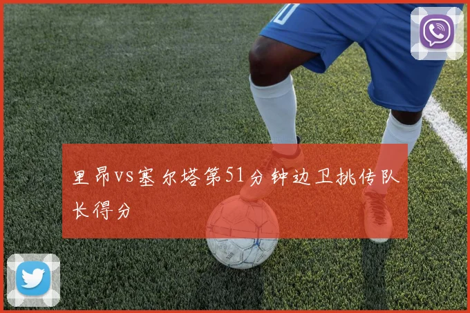 里昂vs塞尔塔第51分钟边卫挑传队长得分