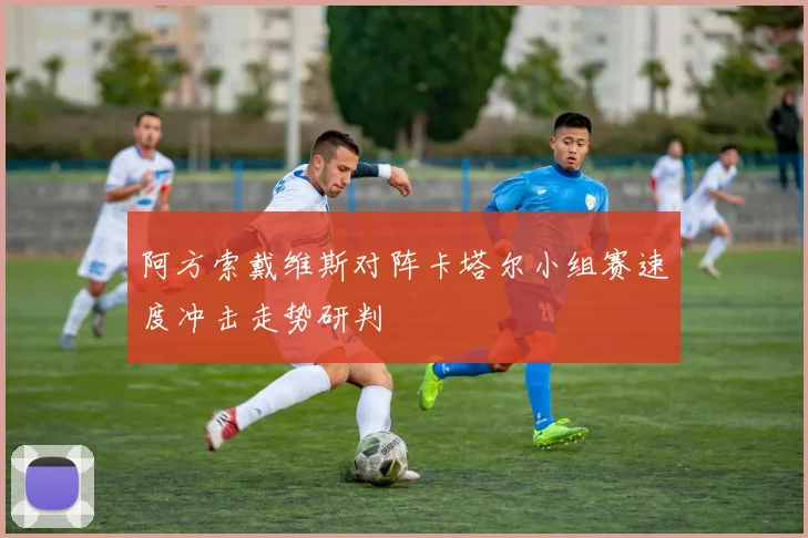 阿方索戴维斯对阵卡塔尔小组赛速度冲击走势研判